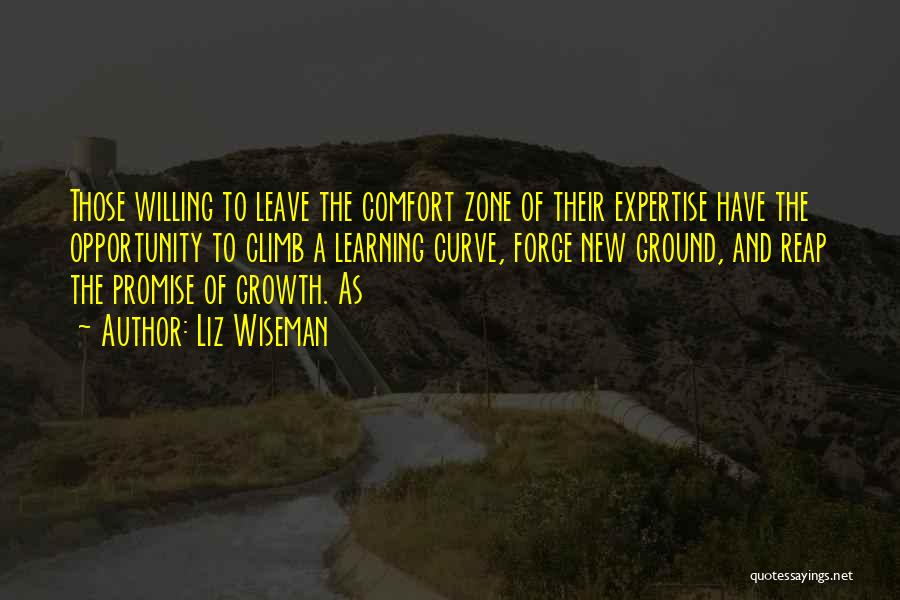Liz Wiseman Quotes: Those Willing To Leave The Comfort Zone Of Their Expertise Have The Opportunity To Climb A Learning Curve, Forge New