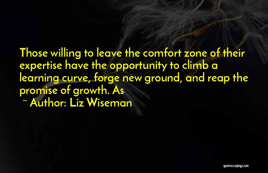 Liz Wiseman Quotes: Those Willing To Leave The Comfort Zone Of Their Expertise Have The Opportunity To Climb A Learning Curve, Forge New