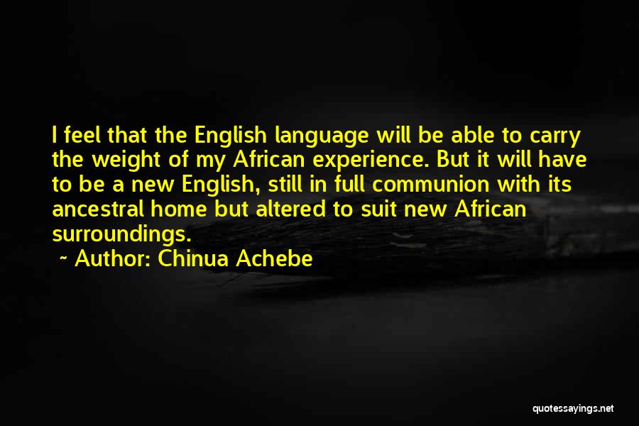Chinua Achebe Quotes: I Feel That The English Language Will Be Able To Carry The Weight Of My African Experience. But It Will