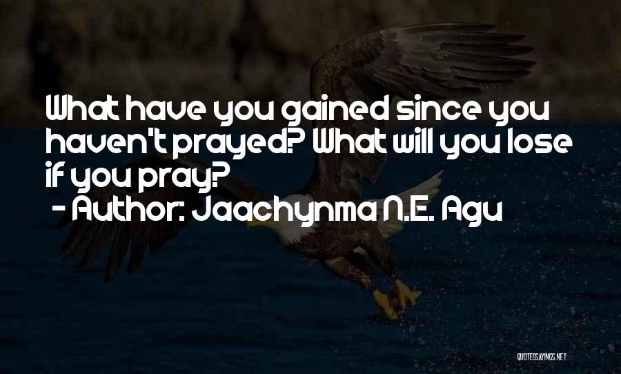 Jaachynma N.E. Agu Quotes: What Have You Gained Since You Haven't Prayed? What Will You Lose If You Pray?