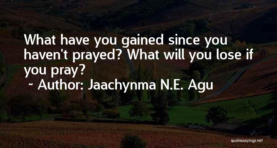 Jaachynma N.E. Agu Quotes: What Have You Gained Since You Haven't Prayed? What Will You Lose If You Pray?