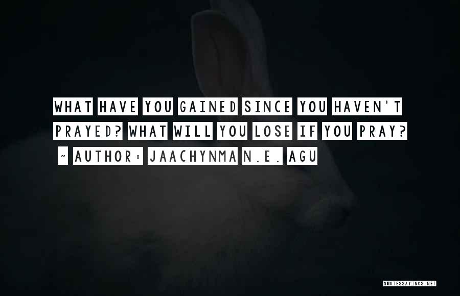 Jaachynma N.E. Agu Quotes: What Have You Gained Since You Haven't Prayed? What Will You Lose If You Pray?