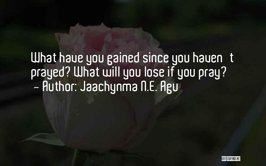 Jaachynma N.E. Agu Quotes: What Have You Gained Since You Haven't Prayed? What Will You Lose If You Pray?