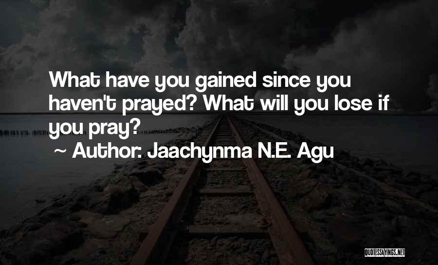 Jaachynma N.E. Agu Quotes: What Have You Gained Since You Haven't Prayed? What Will You Lose If You Pray?