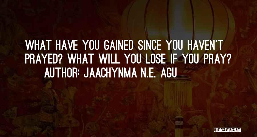 Jaachynma N.E. Agu Quotes: What Have You Gained Since You Haven't Prayed? What Will You Lose If You Pray?