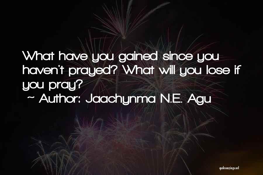 Jaachynma N.E. Agu Quotes: What Have You Gained Since You Haven't Prayed? What Will You Lose If You Pray?