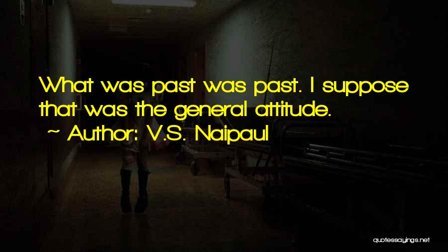 V.S. Naipaul Quotes: What Was Past Was Past. I Suppose That Was The General Attitude.