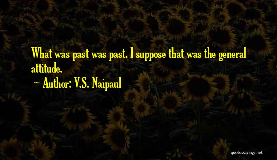 V.S. Naipaul Quotes: What Was Past Was Past. I Suppose That Was The General Attitude.