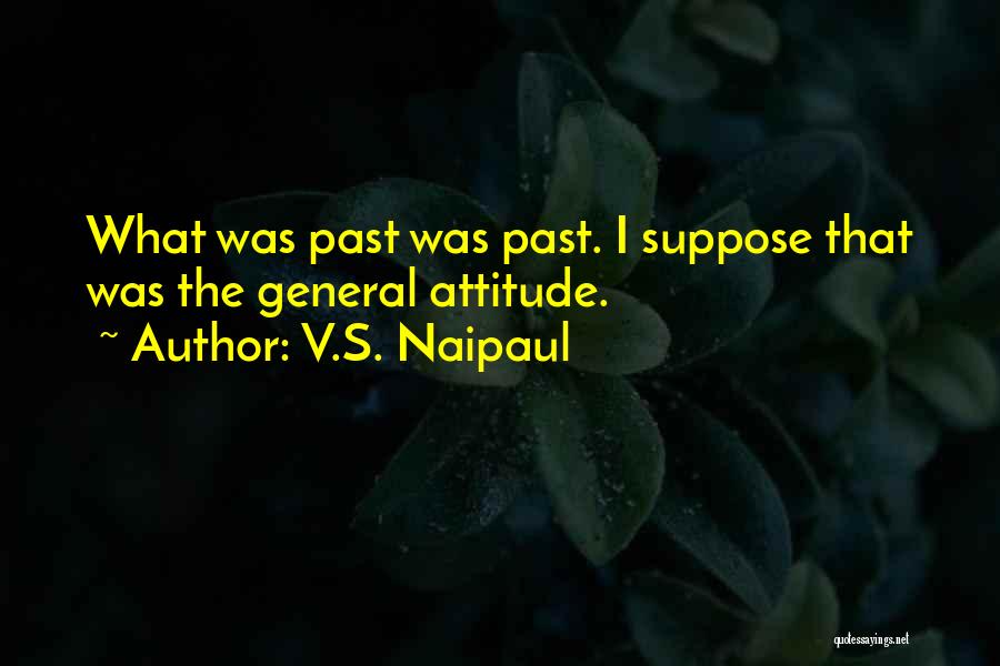V.S. Naipaul Quotes: What Was Past Was Past. I Suppose That Was The General Attitude.