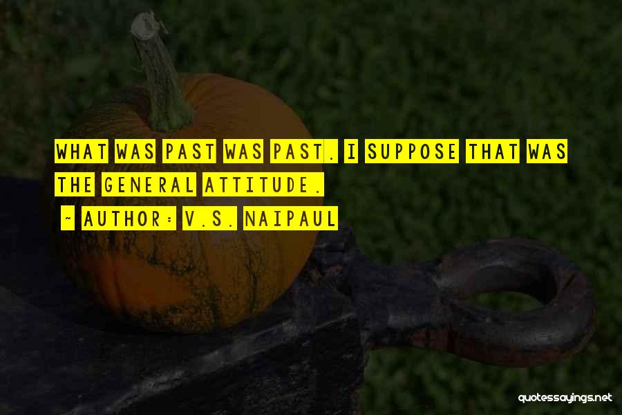 V.S. Naipaul Quotes: What Was Past Was Past. I Suppose That Was The General Attitude.