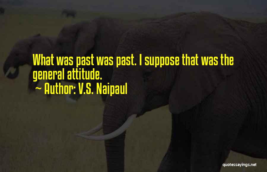 V.S. Naipaul Quotes: What Was Past Was Past. I Suppose That Was The General Attitude.