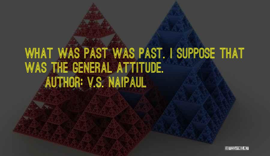 V.S. Naipaul Quotes: What Was Past Was Past. I Suppose That Was The General Attitude.