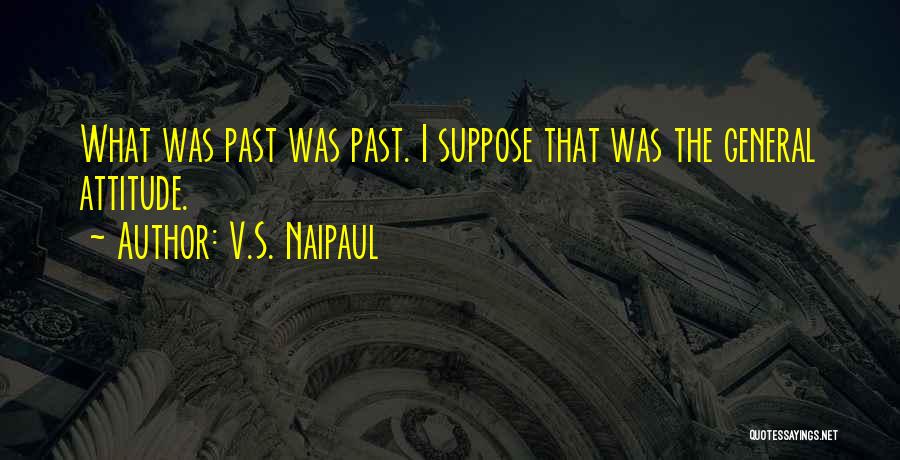 V.S. Naipaul Quotes: What Was Past Was Past. I Suppose That Was The General Attitude.