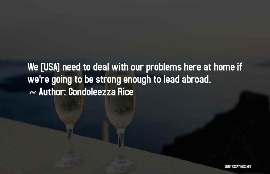 Condoleezza Rice Quotes: We [usa] Need To Deal With Our Problems Here At Home If We're Going To Be Strong Enough To Lead