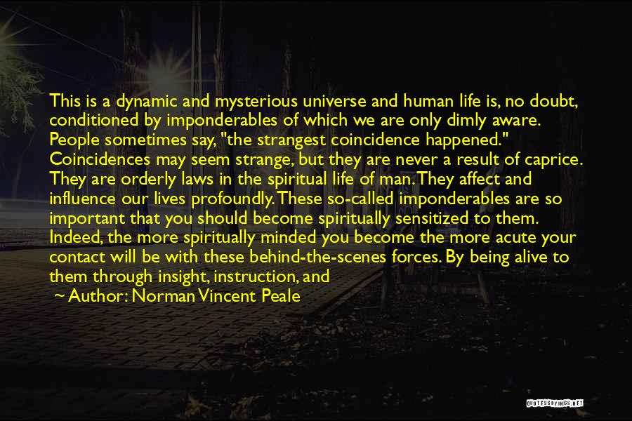 Norman Vincent Peale Quotes: This Is A Dynamic And Mysterious Universe And Human Life Is, No Doubt, Conditioned By Imponderables Of Which We Are