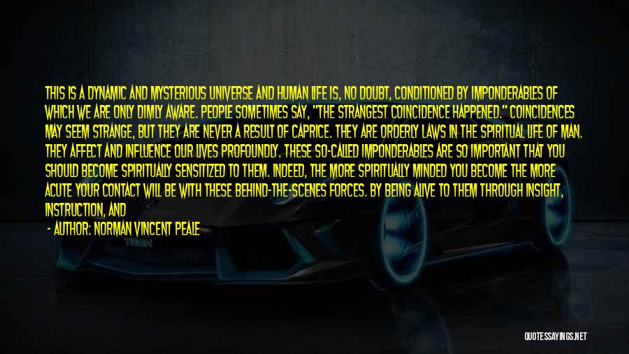 Norman Vincent Peale Quotes: This Is A Dynamic And Mysterious Universe And Human Life Is, No Doubt, Conditioned By Imponderables Of Which We Are