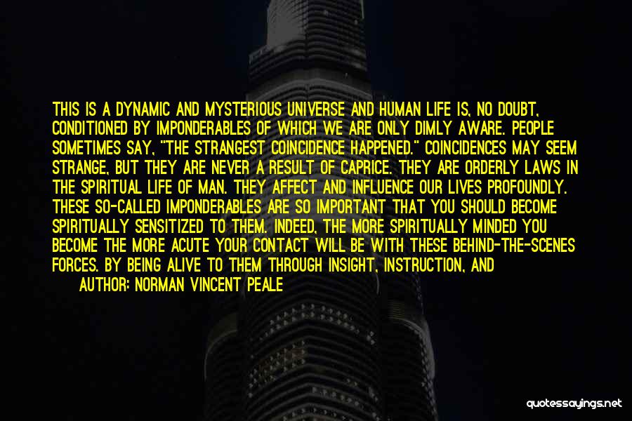 Norman Vincent Peale Quotes: This Is A Dynamic And Mysterious Universe And Human Life Is, No Doubt, Conditioned By Imponderables Of Which We Are