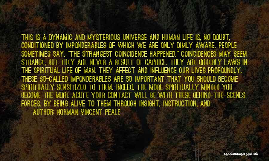 Norman Vincent Peale Quotes: This Is A Dynamic And Mysterious Universe And Human Life Is, No Doubt, Conditioned By Imponderables Of Which We Are