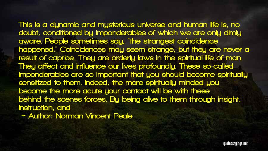 Norman Vincent Peale Quotes: This Is A Dynamic And Mysterious Universe And Human Life Is, No Doubt, Conditioned By Imponderables Of Which We Are