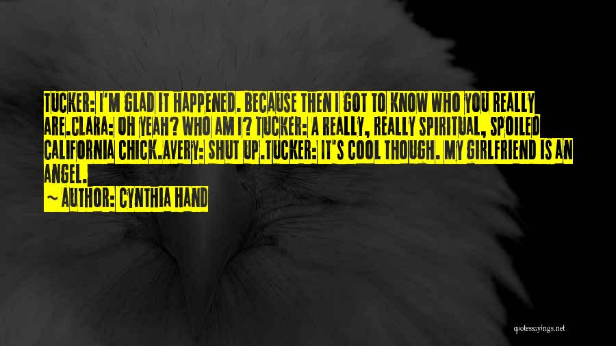 Cynthia Hand Quotes: Tucker: I'm Glad It Happened. Because Then I Got To Know Who You Really Are.clara: Oh Yeah? Who Am I?