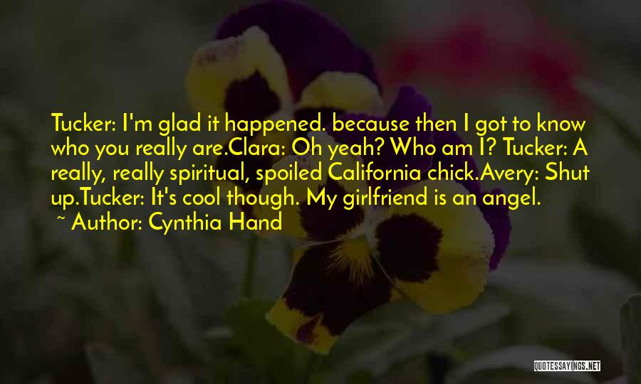 Cynthia Hand Quotes: Tucker: I'm Glad It Happened. Because Then I Got To Know Who You Really Are.clara: Oh Yeah? Who Am I?