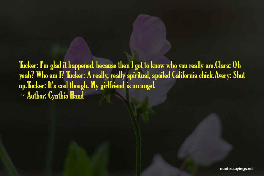 Cynthia Hand Quotes: Tucker: I'm Glad It Happened. Because Then I Got To Know Who You Really Are.clara: Oh Yeah? Who Am I?