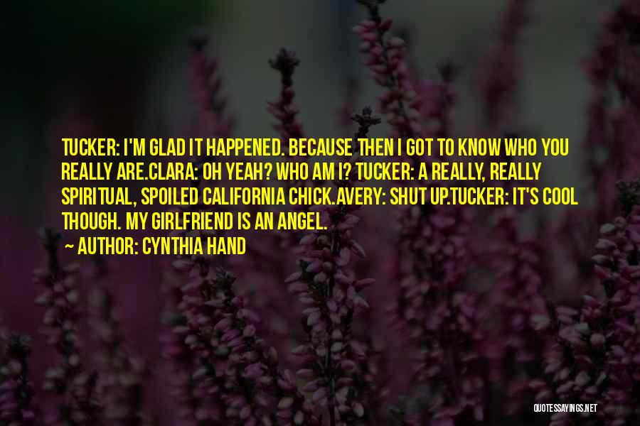 Cynthia Hand Quotes: Tucker: I'm Glad It Happened. Because Then I Got To Know Who You Really Are.clara: Oh Yeah? Who Am I?