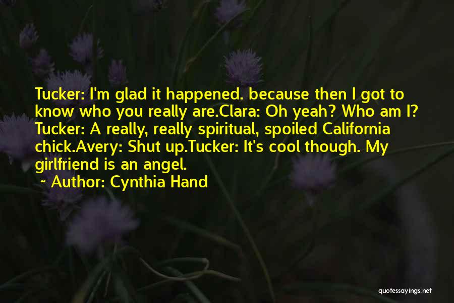 Cynthia Hand Quotes: Tucker: I'm Glad It Happened. Because Then I Got To Know Who You Really Are.clara: Oh Yeah? Who Am I?