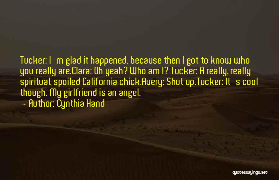 Cynthia Hand Quotes: Tucker: I'm Glad It Happened. Because Then I Got To Know Who You Really Are.clara: Oh Yeah? Who Am I?