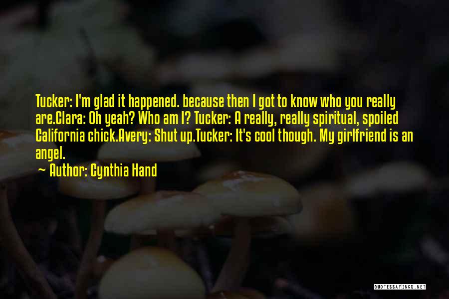 Cynthia Hand Quotes: Tucker: I'm Glad It Happened. Because Then I Got To Know Who You Really Are.clara: Oh Yeah? Who Am I?