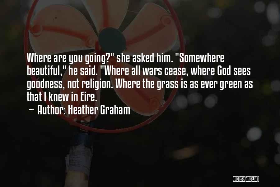 Heather Graham Quotes: Where Are You Going? She Asked Him. Somewhere Beautiful, He Said. Where All Wars Cease, Where God Sees Goodness, Not