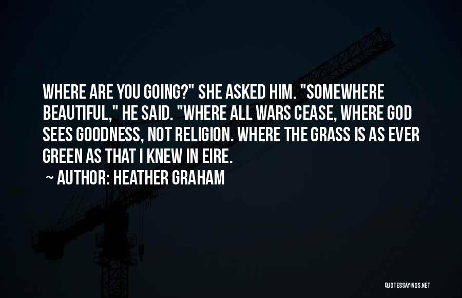 Heather Graham Quotes: Where Are You Going? She Asked Him. Somewhere Beautiful, He Said. Where All Wars Cease, Where God Sees Goodness, Not