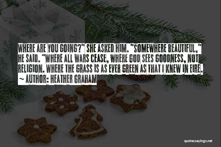 Heather Graham Quotes: Where Are You Going? She Asked Him. Somewhere Beautiful, He Said. Where All Wars Cease, Where God Sees Goodness, Not