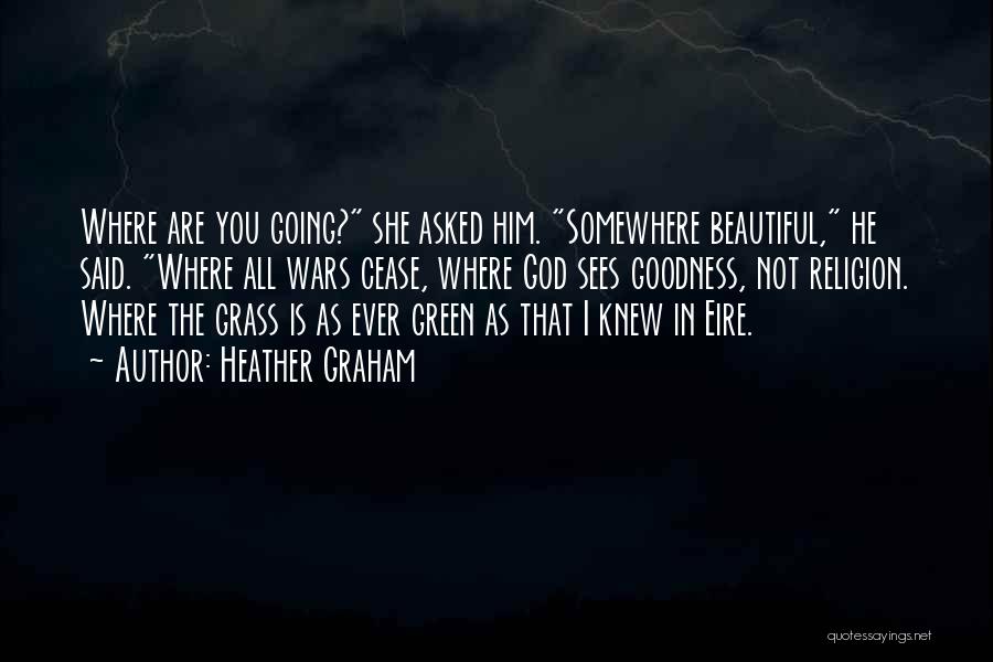 Heather Graham Quotes: Where Are You Going? She Asked Him. Somewhere Beautiful, He Said. Where All Wars Cease, Where God Sees Goodness, Not