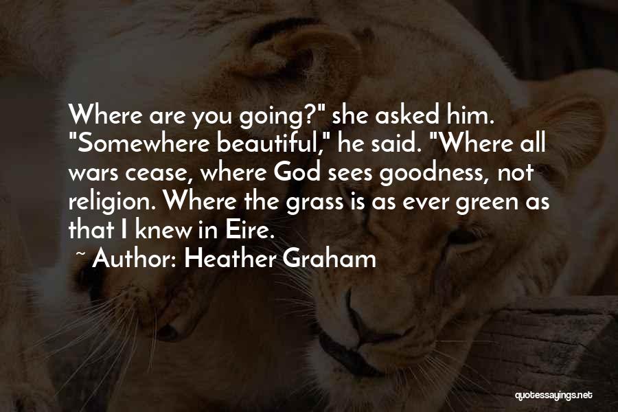 Heather Graham Quotes: Where Are You Going? She Asked Him. Somewhere Beautiful, He Said. Where All Wars Cease, Where God Sees Goodness, Not