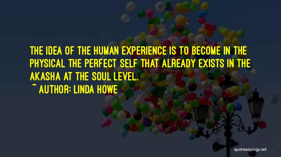 Linda Howe Quotes: The Idea Of The Human Experience Is To Become In The Physical The Perfect Self That Already Exists In The