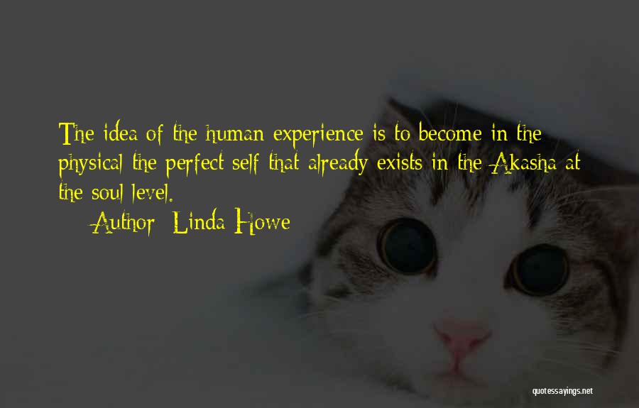 Linda Howe Quotes: The Idea Of The Human Experience Is To Become In The Physical The Perfect Self That Already Exists In The