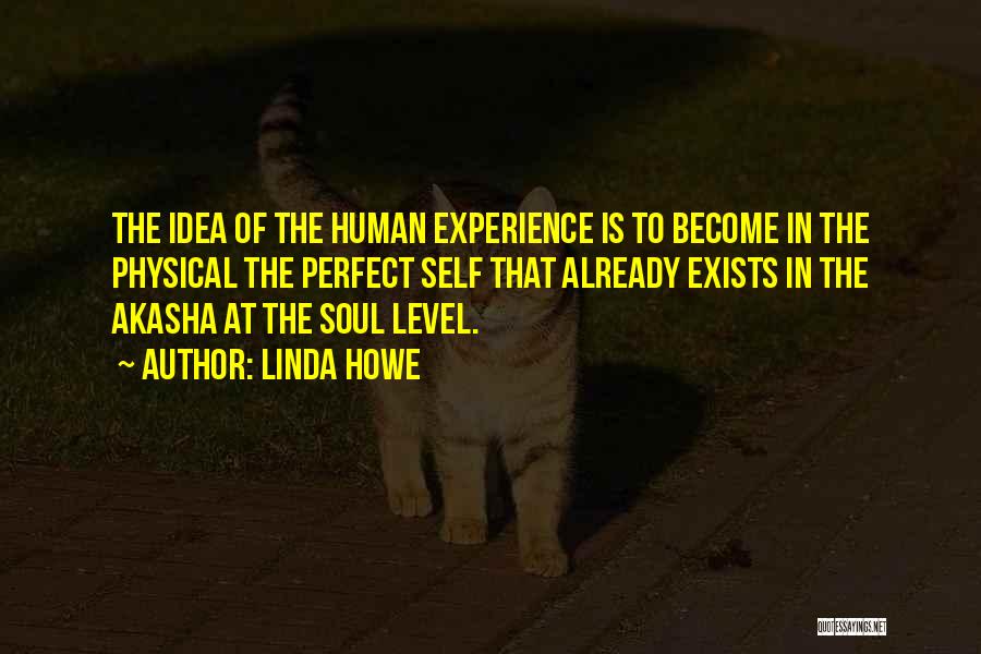 Linda Howe Quotes: The Idea Of The Human Experience Is To Become In The Physical The Perfect Self That Already Exists In The
