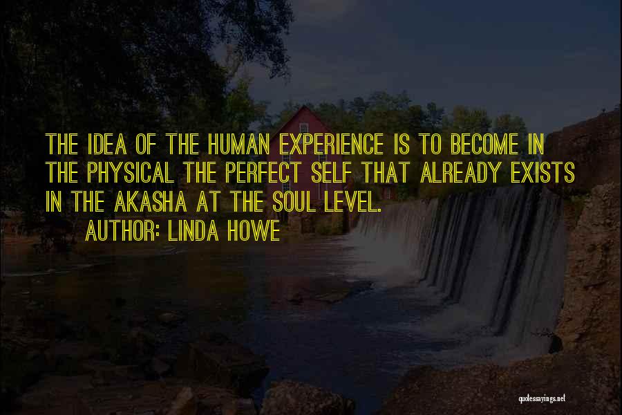 Linda Howe Quotes: The Idea Of The Human Experience Is To Become In The Physical The Perfect Self That Already Exists In The