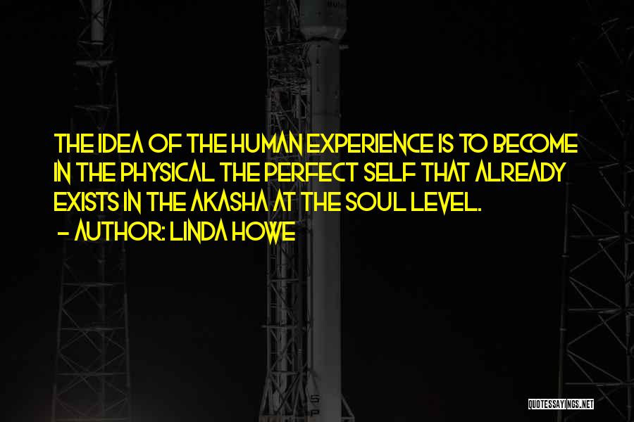 Linda Howe Quotes: The Idea Of The Human Experience Is To Become In The Physical The Perfect Self That Already Exists In The
