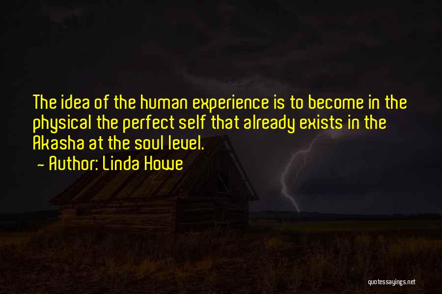 Linda Howe Quotes: The Idea Of The Human Experience Is To Become In The Physical The Perfect Self That Already Exists In The