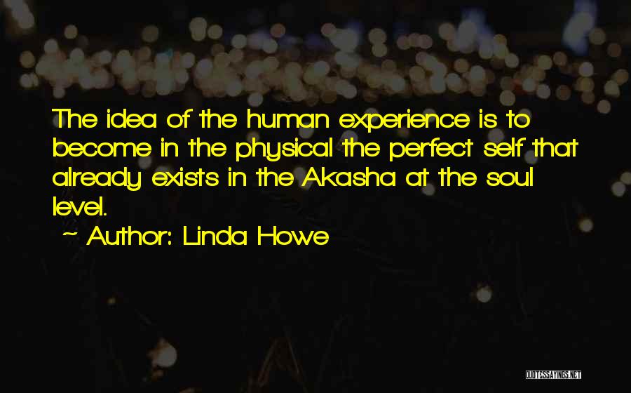 Linda Howe Quotes: The Idea Of The Human Experience Is To Become In The Physical The Perfect Self That Already Exists In The