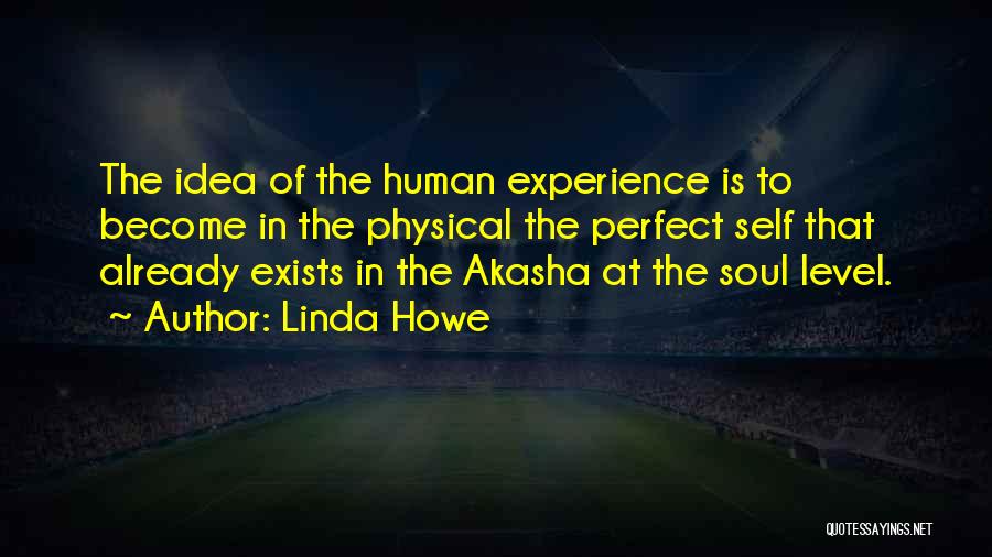 Linda Howe Quotes: The Idea Of The Human Experience Is To Become In The Physical The Perfect Self That Already Exists In The
