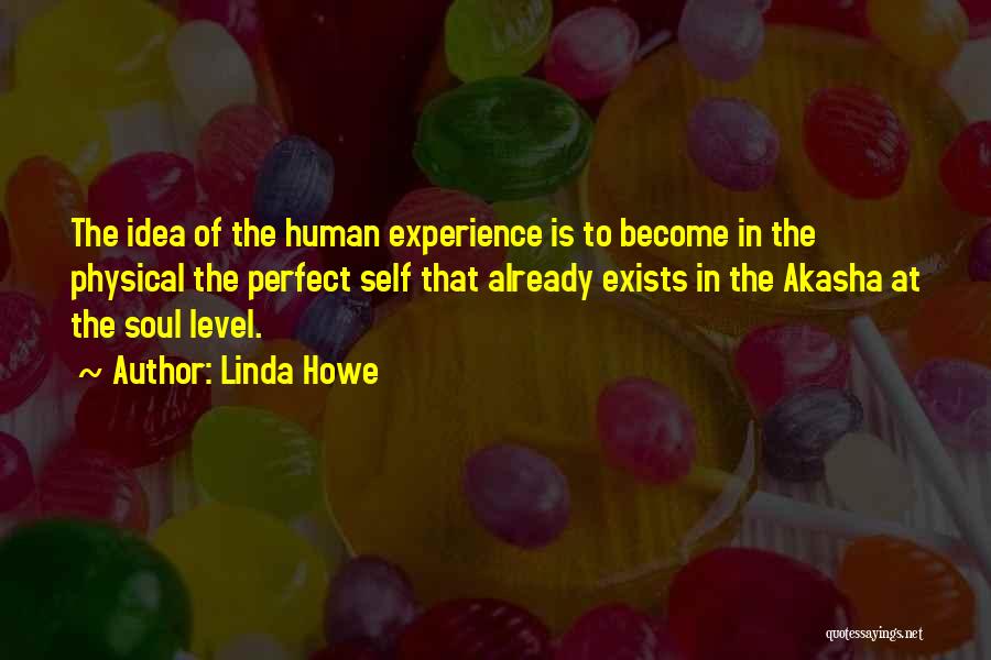 Linda Howe Quotes: The Idea Of The Human Experience Is To Become In The Physical The Perfect Self That Already Exists In The