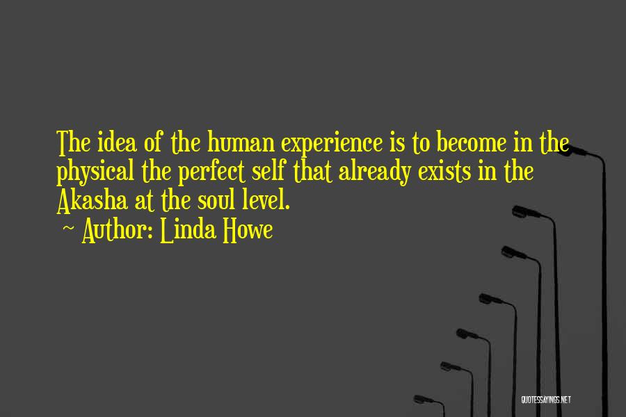 Linda Howe Quotes: The Idea Of The Human Experience Is To Become In The Physical The Perfect Self That Already Exists In The