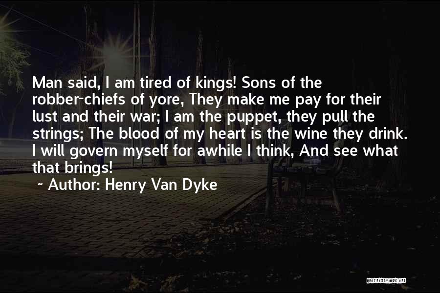 Henry Van Dyke Quotes: Man Said, I Am Tired Of Kings! Sons Of The Robber-chiefs Of Yore, They Make Me Pay For Their Lust