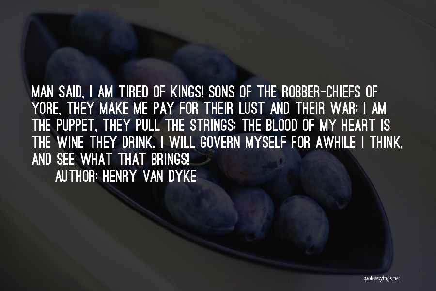 Henry Van Dyke Quotes: Man Said, I Am Tired Of Kings! Sons Of The Robber-chiefs Of Yore, They Make Me Pay For Their Lust