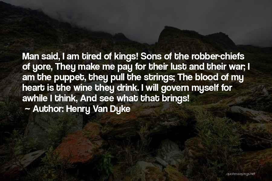 Henry Van Dyke Quotes: Man Said, I Am Tired Of Kings! Sons Of The Robber-chiefs Of Yore, They Make Me Pay For Their Lust