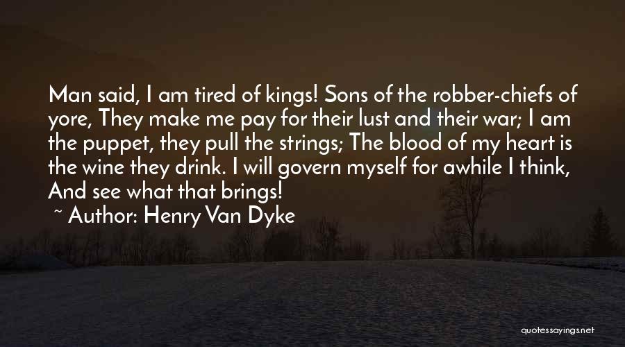 Henry Van Dyke Quotes: Man Said, I Am Tired Of Kings! Sons Of The Robber-chiefs Of Yore, They Make Me Pay For Their Lust