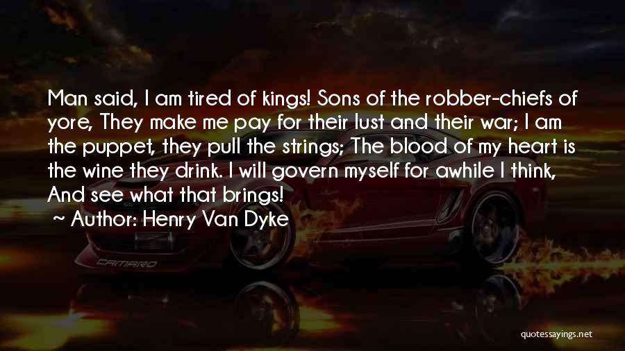 Henry Van Dyke Quotes: Man Said, I Am Tired Of Kings! Sons Of The Robber-chiefs Of Yore, They Make Me Pay For Their Lust